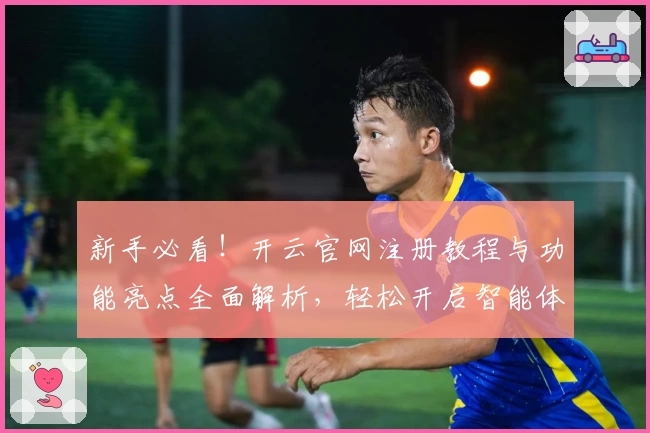 新手必看！开云官网注册教程与功能亮点全面解析，轻松开启智能体验之旅