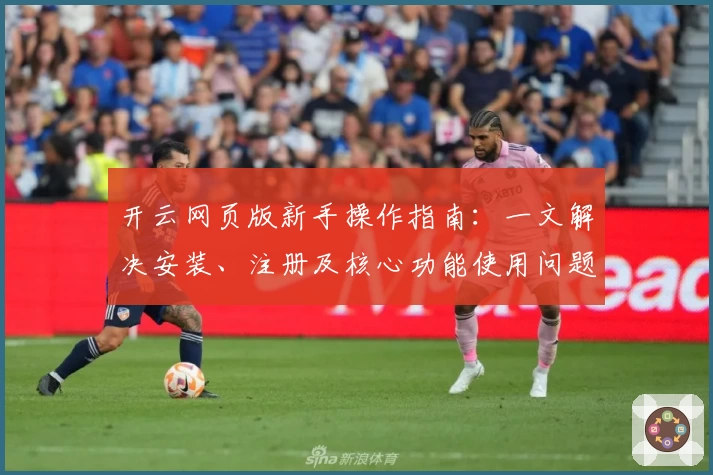 开云网页版新手操作指南：一文解决安装、注册及核心功能使用问题