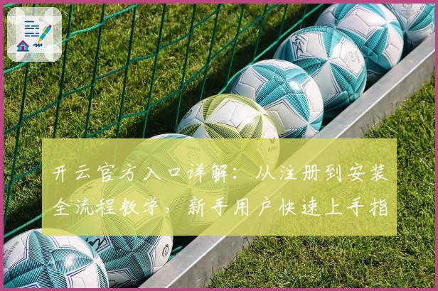 开云官方入口详解：从注册到安装全流程教学，新手用户快速上手指南