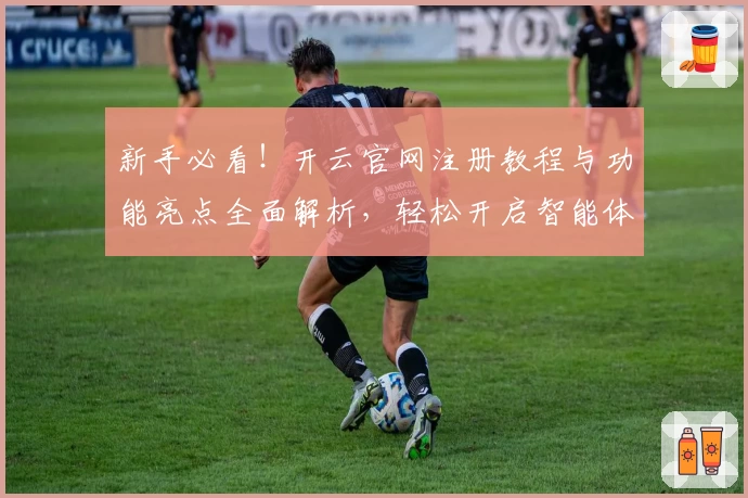 新手必看！开云官网注册教程与功能亮点全面解析，轻松开启智能体验之旅