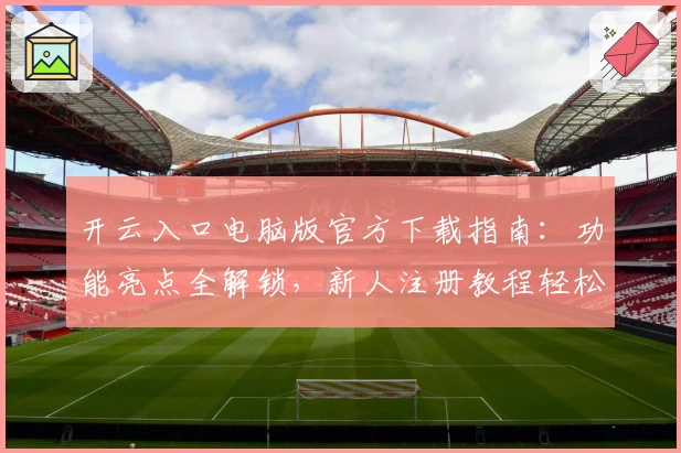 开云入口电脑版官方下载指南：功能亮点全解锁，新人注册教程轻松上手