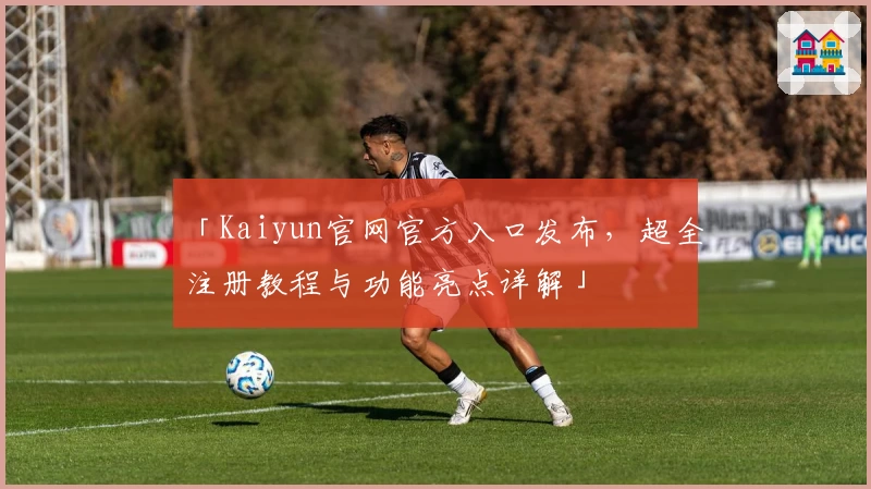「Kaiyun官网官方入口发布，超全注册教程与功能亮点详解」