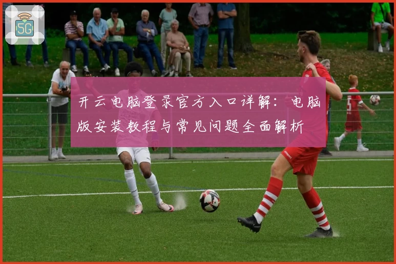 开云电脑登录官方入口详解：电脑版安装教程与常见问题全面解析