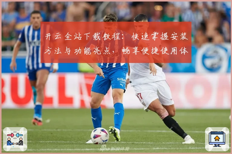 开云全站下载教程:快速掌握安装方法与功能亮点,畅享便捷使用体验