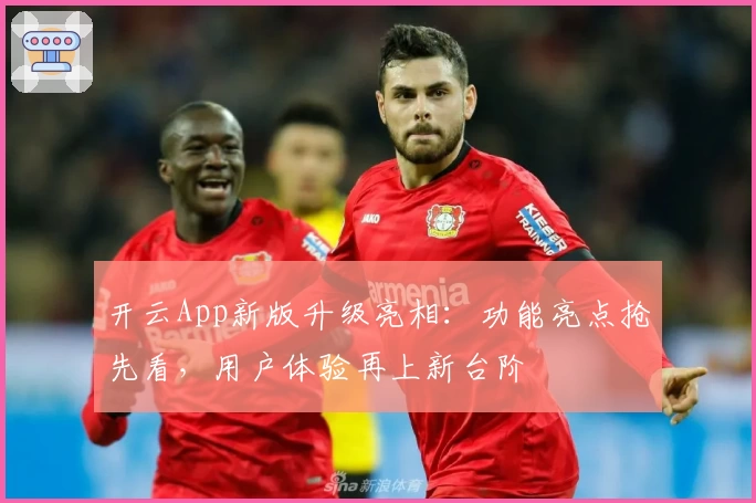 开云App新版升级亮相：功能亮点抢先看，用户体验再上新台阶