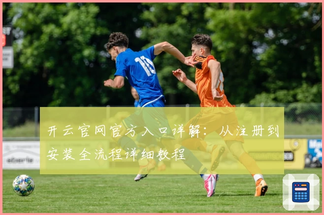 开云官网官方入口详解：从注册到安装全流程详细教程