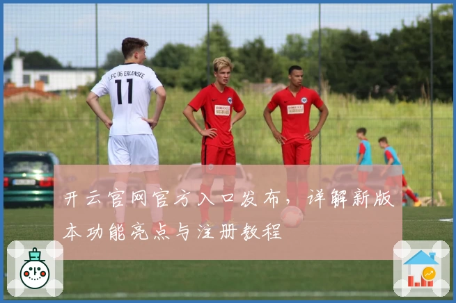开云官网官方入口发布,详解新版本功能亮点与注册教程