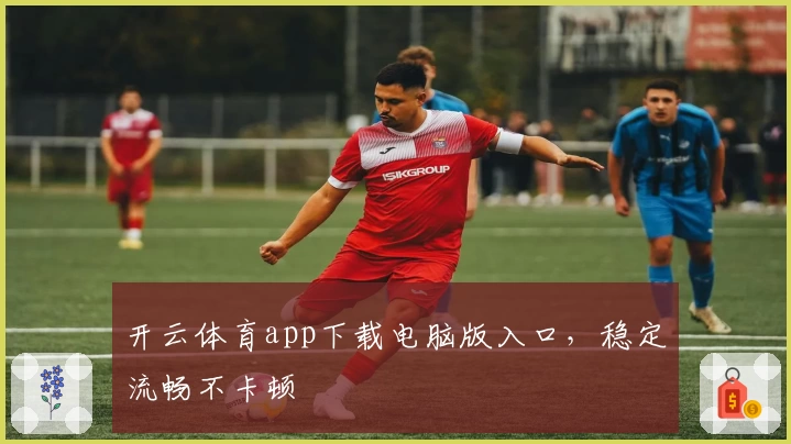 开云体育app下载电脑版入口，稳定流畅不卡顿