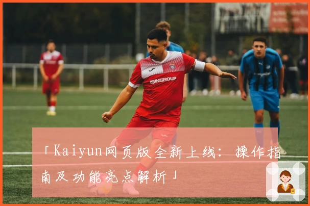 「Kaiyun网页版全新上线：操作指南及功能亮点解析」
