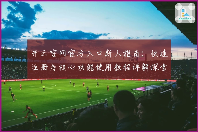 开云官网官方入口新人指南：快速注册与核心功能使用教程详解探索