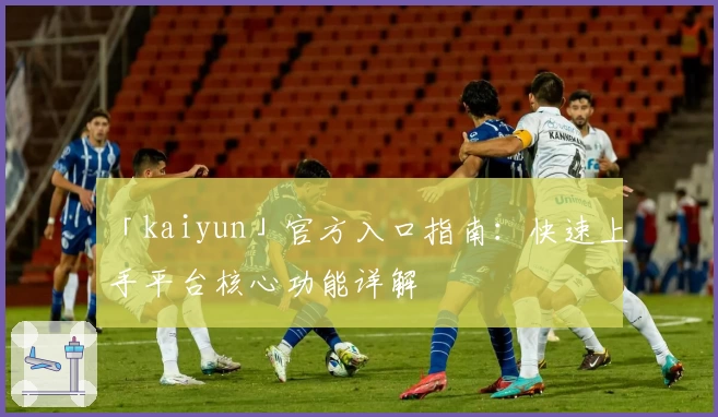 「kaiyun」官方入口指南：快速上手平台核心功能详解