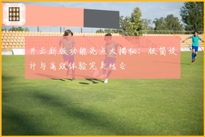 开云新版功能亮点大揭秘：极简设计与高效体验完美结合