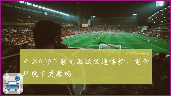 开云app下载电脑版极速体验,宽带环境下更顺畅