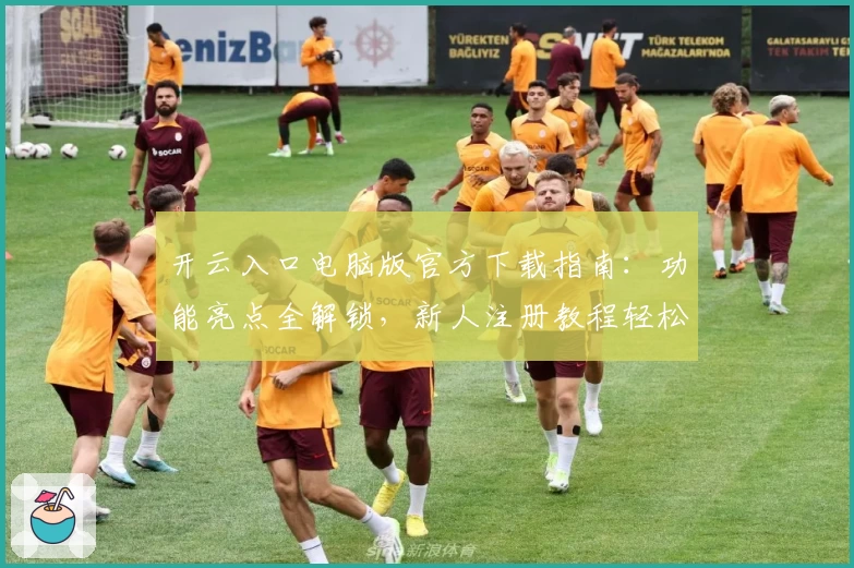 开云入口电脑版官方下载指南:功能亮点全解锁,新人注册教程轻松上手