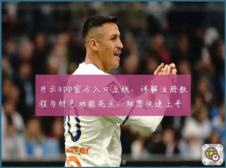 开云app官方入口上线，详解注册教程与特色功能亮点，助您快速上手新体验