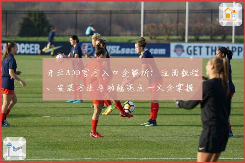开云App官方入口全解析：注册教程、安装方法与功能亮点一文全掌握