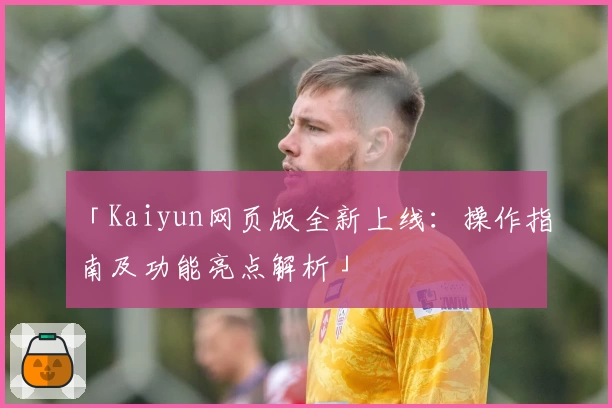 「Kaiyun网页版全新上线：操作指南及功能亮点解析」