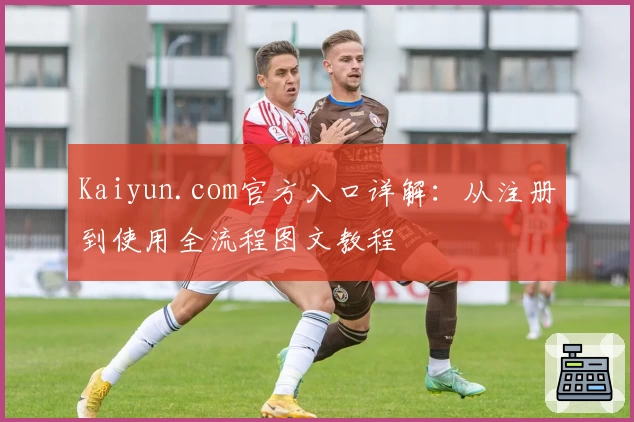 Kaiyun.com官方入口详解：从注册到使用全流程图文教程