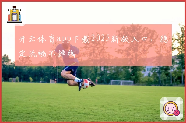 开云体育app下载2025新版入口，稳定流畅不掉线