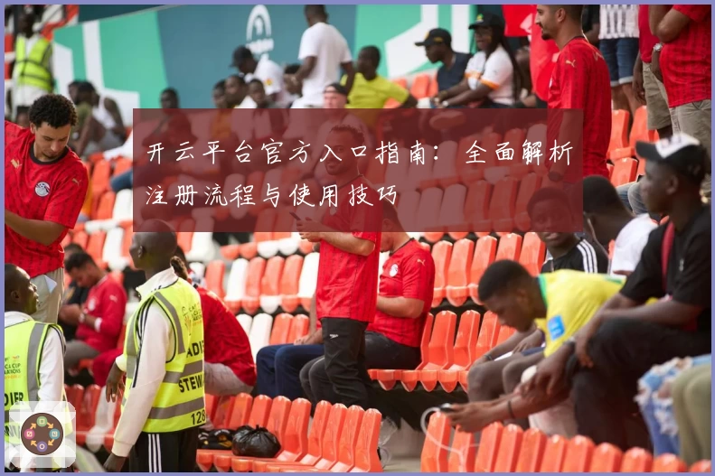 开云平台官方入口指南:全面解析注册流程与使用技巧