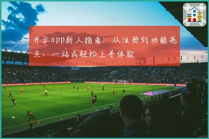 开云app新人指南：从注册到功能亮点，一站式轻松上手体验