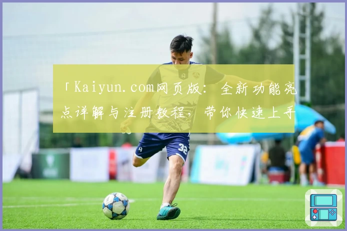 「Kaiyun.com网页版：全新功能亮点详解与注册教程，带你快速上手体验」