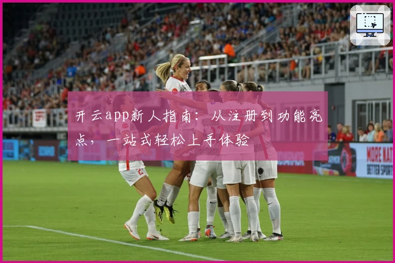 开云app新人指南：从注册到功能亮点，一站式轻松上手体验