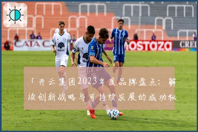 「开云集团2023年度品牌盘点:解读创新战略与可持续发展的成功秘诀」
