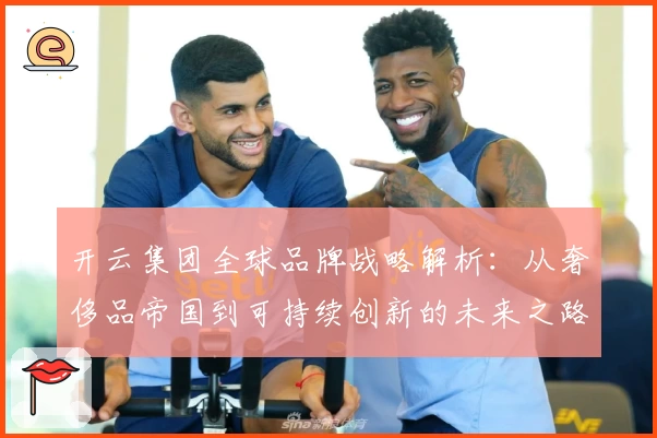 开云集团全球品牌战略解析：从奢侈品帝国到可持续创新的未来之路