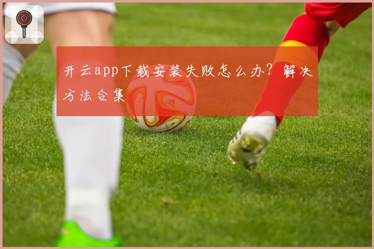 开云app下载安装失败怎么办?解决方法合集