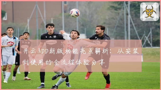 开云App新版功能亮点解析：从安装到使用的全流程体验分享