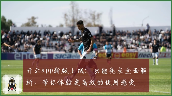 开云app新版上线：功能亮点全面解析，带你体验更高效的使用感受
