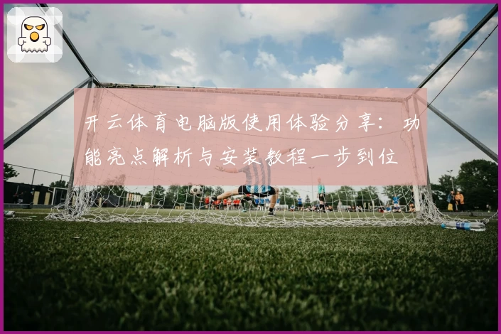 开云体育电脑版使用体验分享：功能亮点解析与安装教程一步到位