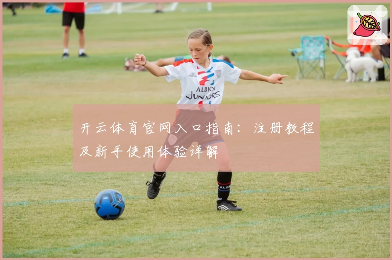 开云体育官网入口指南:注册教程及新手使用体验详解