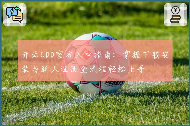 开云app官方入口指南：掌握下载安装与新人注册全流程轻松上手