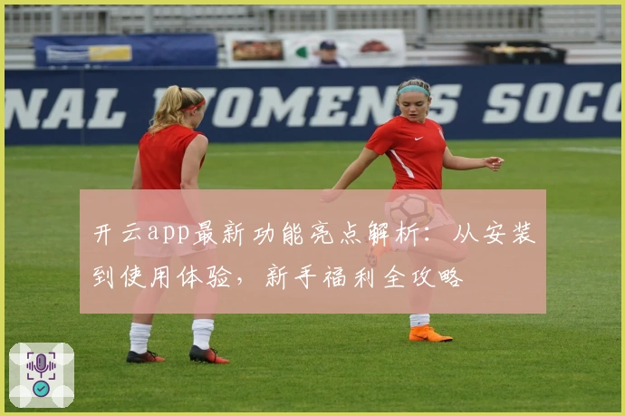 开云app最新功能亮点解析:从安装到使用体验,新手福利全攻略